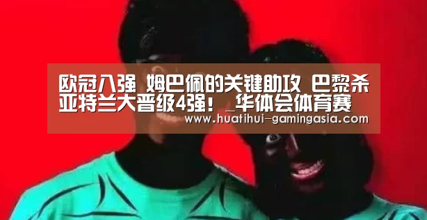 欧冠八强 姆巴佩的关键助攻 巴黎杀亚特兰大晋级4强!_华体会体育赛事直播(图3) 华体会篮球竞猜